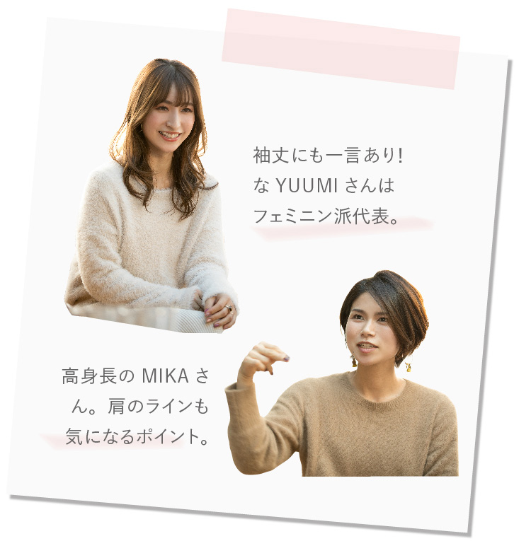 袖丈にも一言あり！ なYUUMIさんはフェミニン派代表。  高身長のMIKAさん。肩のラインも気になるポイント。
