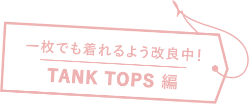 一枚でも着れるよう改良中！ TANK TOPS 編