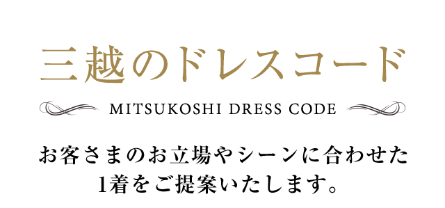 三越のドレスコード お客さまのお立場やシーンに合わせた1着をご提案いたします。
