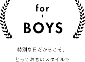 for BOYS 特別な日だからこそ、とっておきのスタイルで