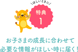 お子さまの成長に合わせて必要な情報がほしい時に届く！