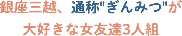 銀座三越、通称ぎんみつが大好きな女友達3人組