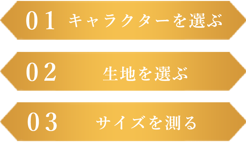 01キャラクターを選ぶ 02生地を選ぶ 03サイズを測る