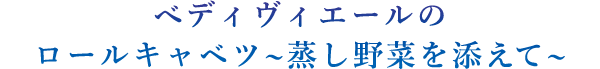 べディヴィエールのロールキャベツ~蒸し野菜を添えて~