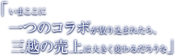 「いまここに一つのコラボが放り込まれたら、三越の売上は大きく変わるだろうな」