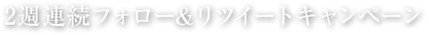 2週連続フォロー＆リツイートキャンペーン