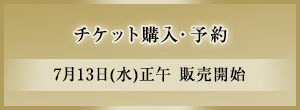 チケット購入・予約　7月13日(水曜日)正午 販売開始