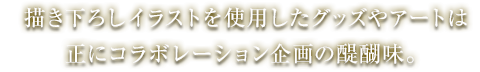 描き下ろしイラストを使用したグッズやアートは正にコラボレーション企画の醍醐味。