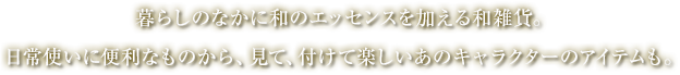 暮らしのなかに和のエッセンスを加える和雑貨。日常使いに便利なものから、見て、付けて楽しいあのキャラクターのアイテムも。 
