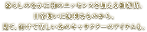 暮らしのなかに和のエッセンスを加える和雑貨。日常使いに便利なものから、見て、付けて楽しいあのキャラクターのアイテムも。