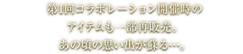 第1回コラボレーション開催時のアイテムも一部再販売。あの頃の思い出が蘇る…。