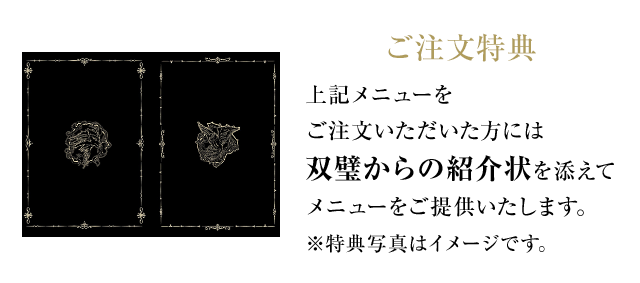 ご注文特典 上記メニューをご注文いただいた方には双璧からの紹介状を添えてメニューをご提供いたします。※特典写真はイメージです。