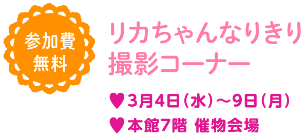 リカちゃんなりきり
撮影コーナー♥3月4日（水）〜9日（月） 
♥本館7階 催物会場