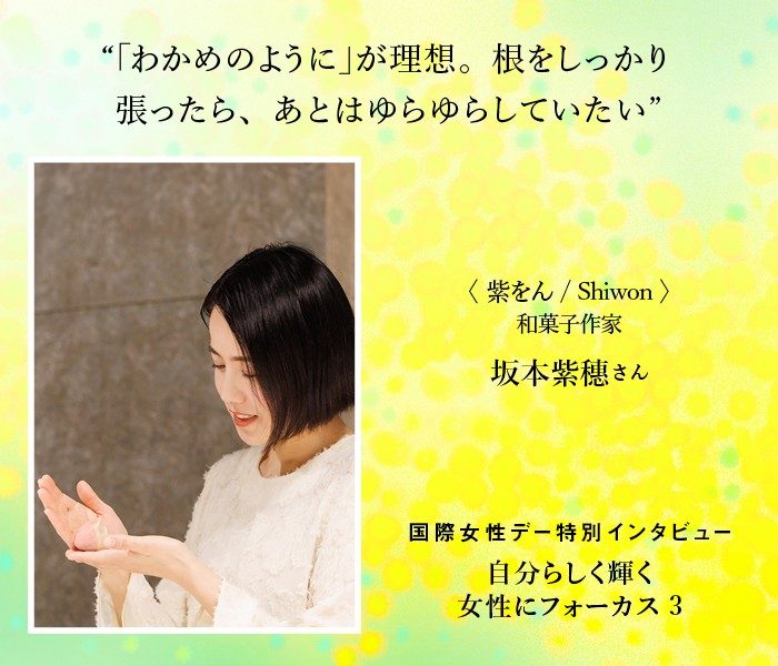 ＜紫をん/Shiwon＞和菓子作家 坂本紫穗さん 根をしっかり張ったら、あとはゆらゆらしていたい。 「わかめのように」が理想