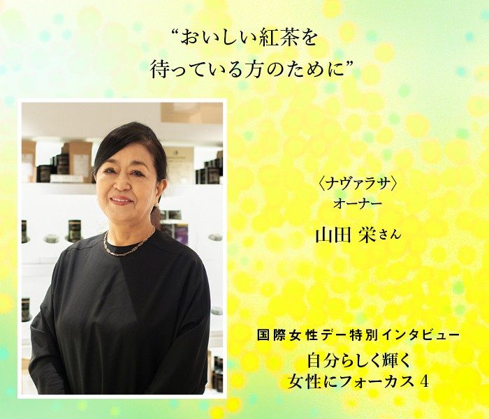 ＜ナヴァラサ＞山田 栄さん   おいしい紅茶を待っている方のために。しなやかに困難をくぐり抜けてきた 