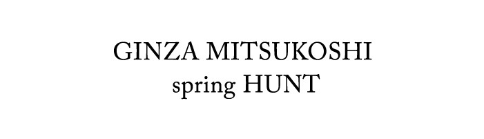 GINZA MITSUKOSHI spring HUNT