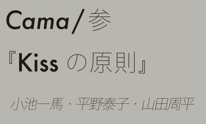 Cama ／参「Kissの原則」　小池一馬・平野泰子・山田周平
  
  
  
  