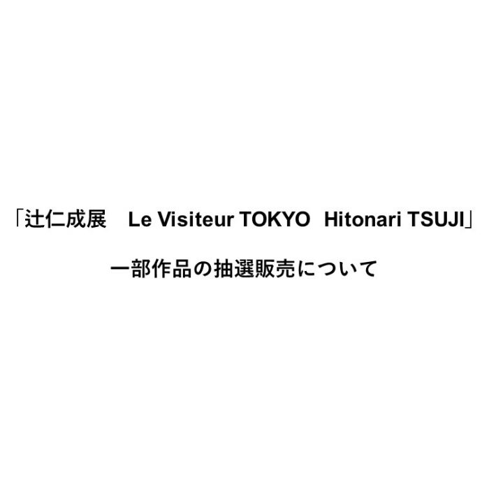 「辻仁成展　Le Visiteur TOKYO  Hitonari TSUJI」　一部作品の抽選販売について
  
  
  
  