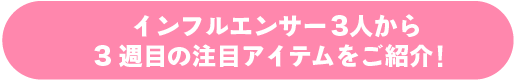 インフルエンサー3人から3週目の注目アイテムをご紹介!