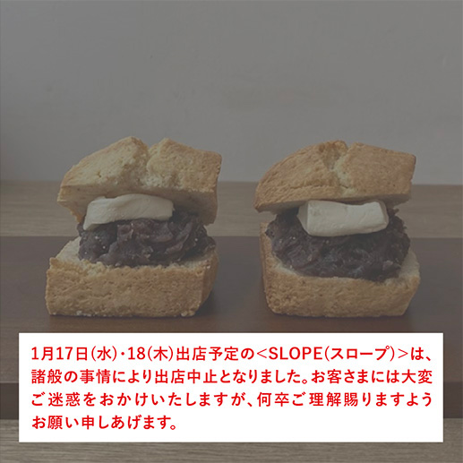 SLOPE(スロープ)　1月17日(水)・18(木)出店予定の＜SLOPE(スロープ)＞は、諸般の事情により出店中止となりました。お客さまには大変ご迷惑をおかけいたしますが、何卒ご理解賜りますようお願い申しあげます。