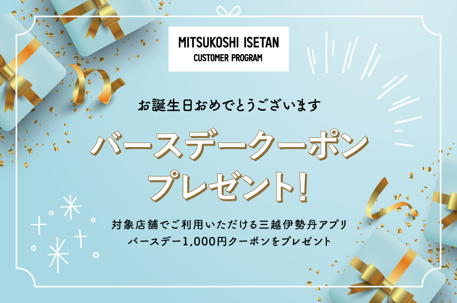 対象店舗でご利用いただける三越伊勢丹アプリバースデー1,000円クーポンをプレゼント！□クーポンご利用期間：毎月1日～月末まで