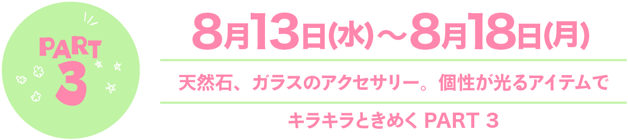 Part3 8月13日(水)〜8月18日(月) 天然石、ガラスのアクセサリー。個性が光るアイテムでキラキラときめくPART3