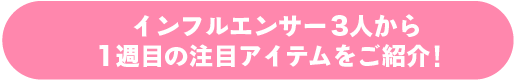 インフルエンサー3人から1週目の注目アイテムをご紹介!