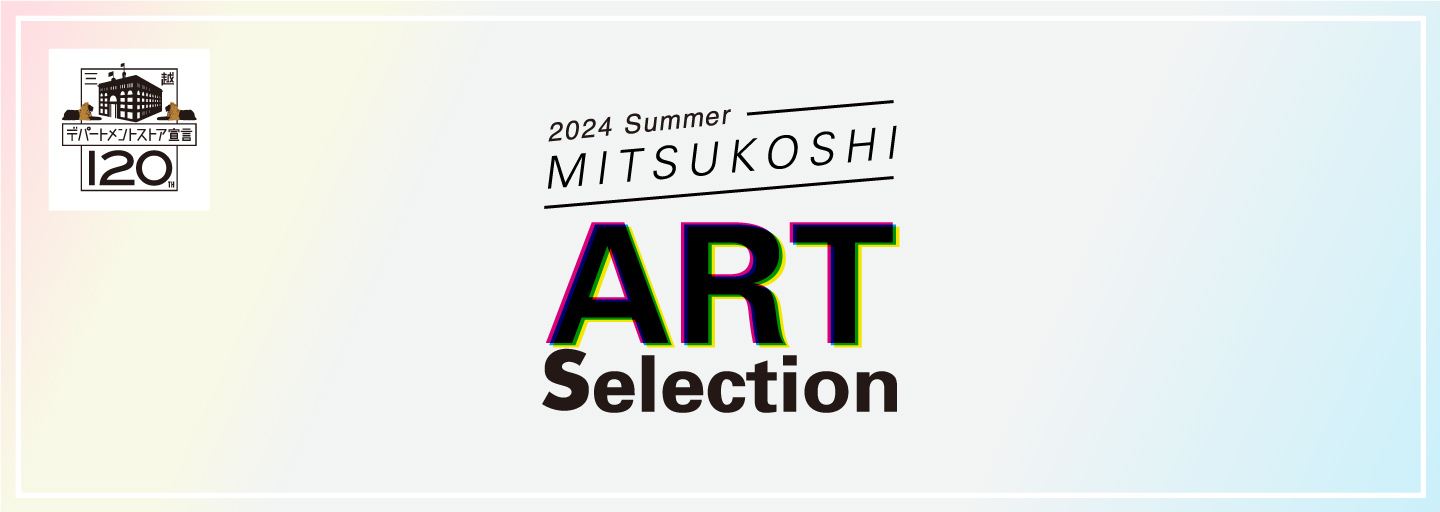2024 Summer MITSUKOSHI Art Selection
