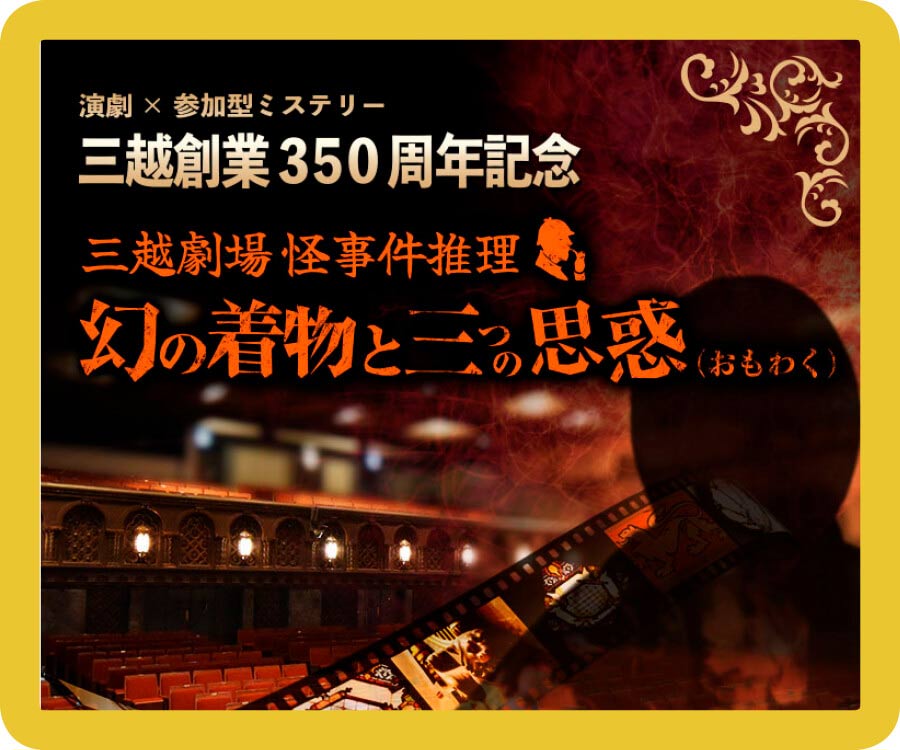 【演劇×参加型ミステリー】三越創業350周年記念 三越劇場 怪事件推理～幻の着物と三つの思惑～