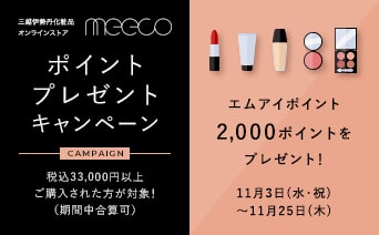 化粧品オンラインストアmeeco ポイントプレゼントキャンペーン 期間中、meeco / meeco varietyにて、税込33,000円以上ご購入された方を対象にエムアイポイント2,000ポイントをプレゼント！■11月25日(木)午後11時59分まで