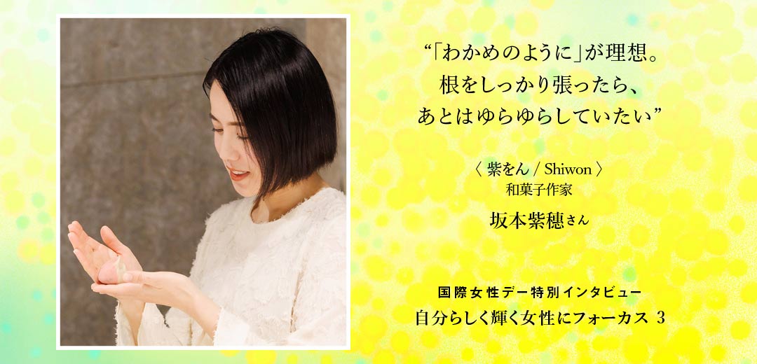 ＜紫をん/Shiwon＞和菓子作家　坂本紫穗さん根をしっかり張ったら、あとはゆらゆらしていたい。「わかめのように」が理想
