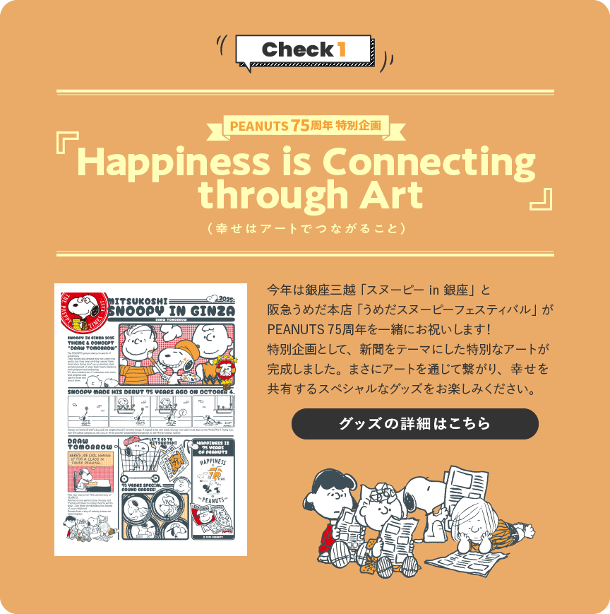 Check 1 PEANUTS 75周年 特別企画『Happiness is Connecting through Art』（幸せはアートでつながること）グッズの詳細はこちら