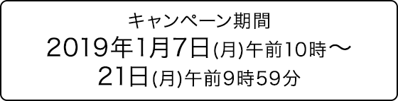 キャンペーン期間：2019年1月7日(月曜日)午前10時から21日(月曜日)午前9時59分